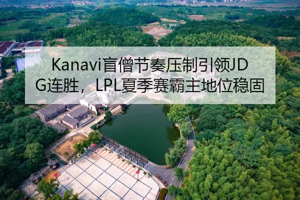 Kanavi盲僧节奏压制引领JDG连胜，LPL夏季赛霸主地位稳固