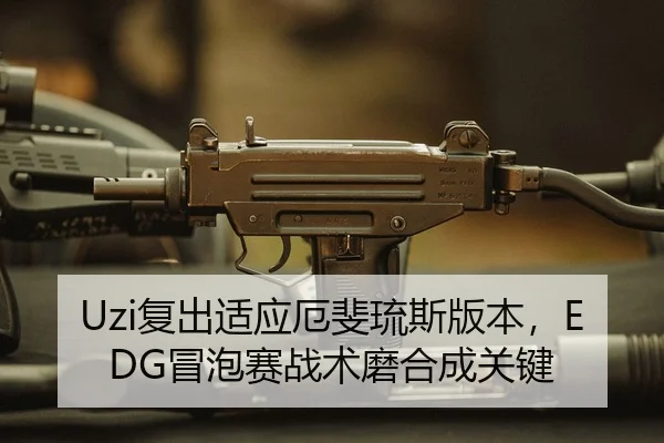 Uzi复出适应厄斐琉斯版本，EDG冒泡赛战术磨合成关键