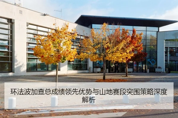 环法波加查总成绩领先优势与山地赛段突围策略深度解析