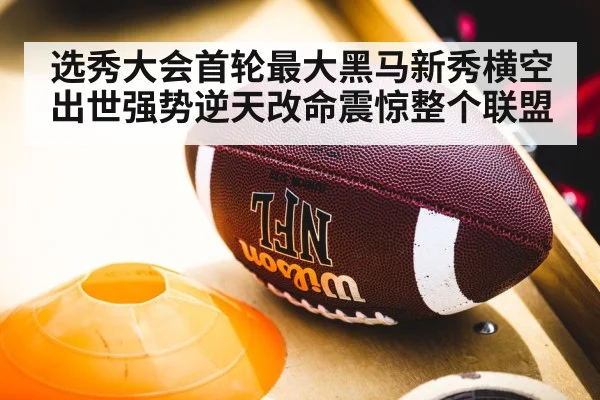 选秀大会首轮最大黑马新秀横空出世强势逆天改命震惊整个联盟