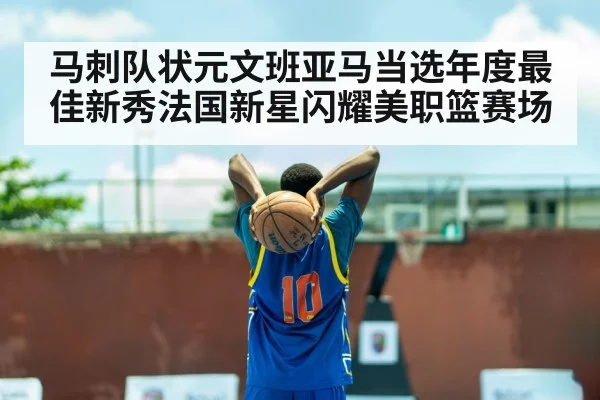 马刺队状元文班亚马当选年度最佳新秀法国新星闪耀美职篮赛场