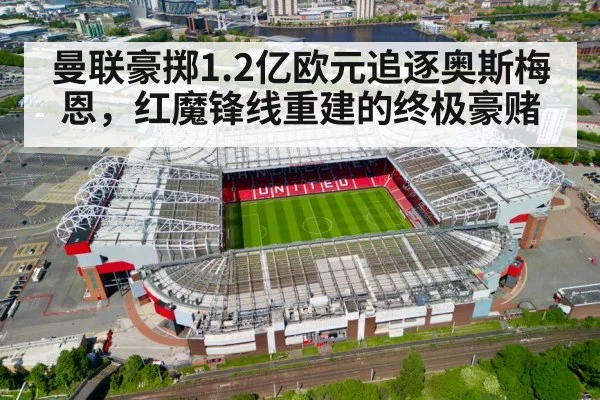 曼联豪掷1.2亿欧元追逐奥斯梅恩，红魔锋线重建的终极豪赌