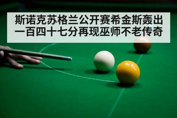 斯诺克苏格兰公开赛希金斯轰出一百四十七分再现巫师不老传奇