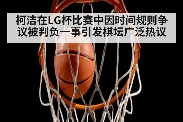 柯洁在LG杯比赛中因时间规则争议被判负一事引发棋坛广泛热议