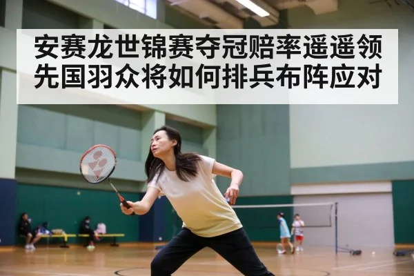 安赛龙世锦赛夺冠赔率遥遥领先国羽众将如何排兵布阵应对