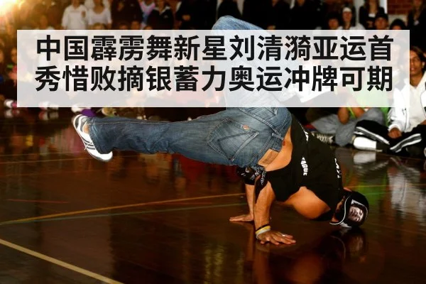 中国霹雳舞新星刘清漪亚运首秀惜败摘银蓄力奥运冲牌可期