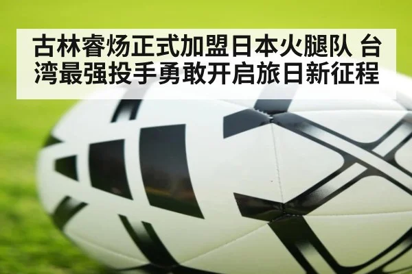 古林睿炀正式加盟日本火腿队 台湾最强投手勇敢开启旅日新征程