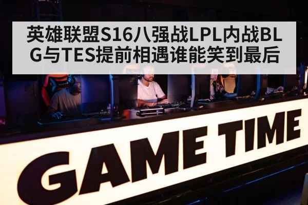英雄联盟S16八强战LPL内战BLG与TES提前相遇谁能笑到最后