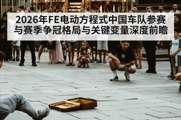 2026年FE电动方程式中国车队参赛与赛季争冠格局与关键变量深度前瞻