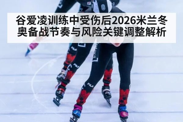 谷爱凌训练中受伤后2026米兰冬奥备战节奏与风险关键调整解析